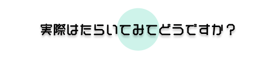 実際にはたらいてみてどうですか？