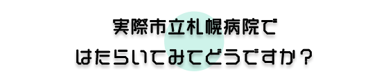 実際市立札幌病院ではたらいてみてどうですか？