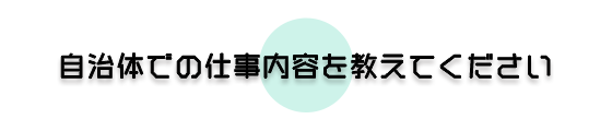 自治体での仕事内容を教えてください